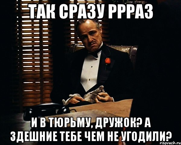 так сразу ррраз и в тюрьму, дружок? А здешние тебе чем не угодили?, Мем Дон Вито Корлеоне