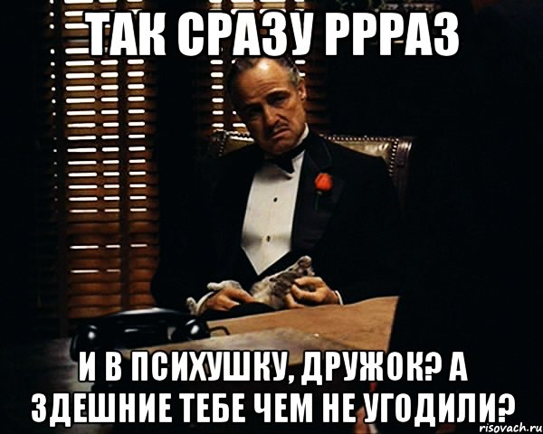 так сразу ррраз и в психушку, дружок? А здешние тебе чем не угодили?, Мем Дон Вито Корлеоне