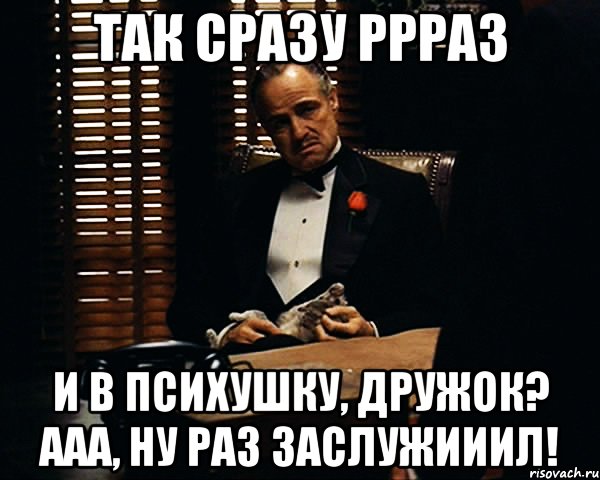 так сразу ррраз и в психушку, дружок? Ааа, ну раз заслужииил!, Мем Дон Вито Корлеоне