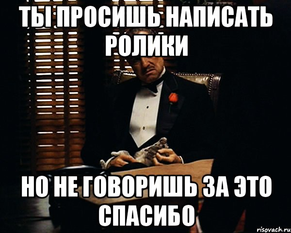 Ты просишь написать ролики но не говоришь за это спасибо, Мем Дон Вито Корлеоне