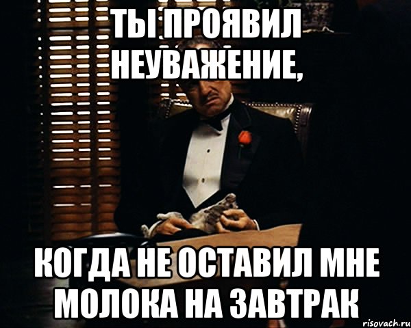 Ты проявил неуважение, когда не оставил мне молока на завтрак, Мем Дон Вито Корлеоне