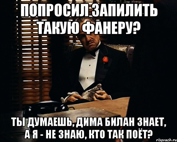 попросил запилить такую фанеру? ты думаешь, Дима Билан знает, а я - не знаю, кто так поёт?, Мем Дон Вито Корлеоне