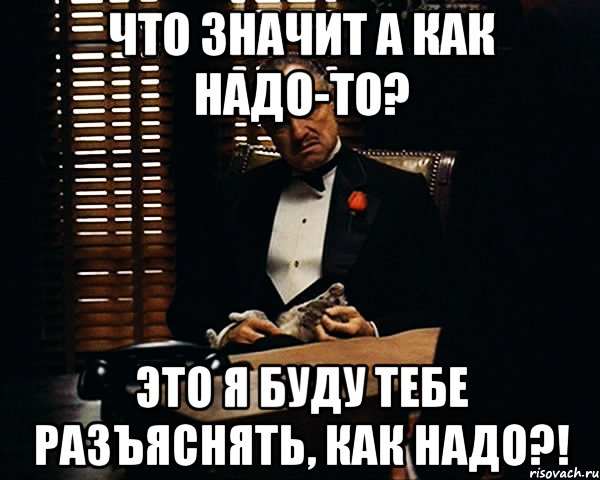 что значит а как надо-то? это я буду тебе разъяснять, как надо?!, Мем Дон Вито Корлеоне