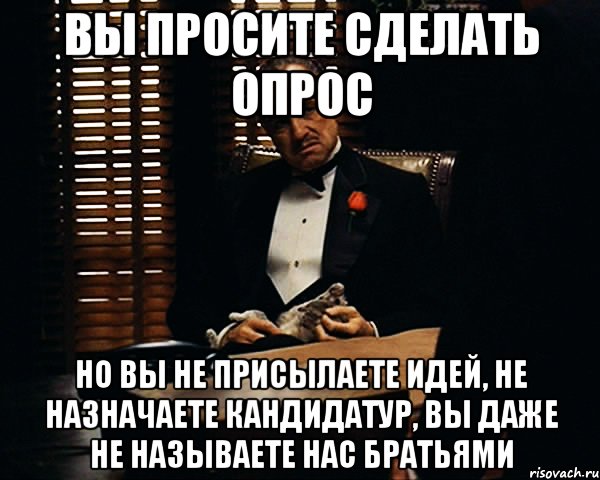 Вы просите сделать опрос но вы не присылаете идей, не назначаете кандидатур, вы даже не называете нас братьями, Мем Дон Вито Корлеоне