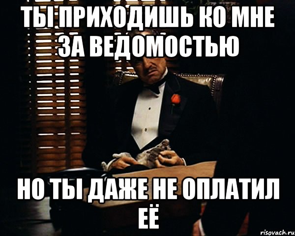 ТЫ ПРИХОДИШЬ КО МНЕ ЗА ВЕДОМОСТЬЮ НО ТЫ ДАЖЕ НЕ ОПЛАТИЛ ЕЁ, Мем Дон Вито Корлеоне