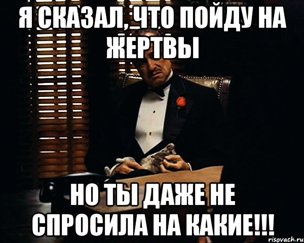 Я сказал, что пойду на жертвы но ты даже не спросила на какие!!!, Мем Дон Вито Корлеоне