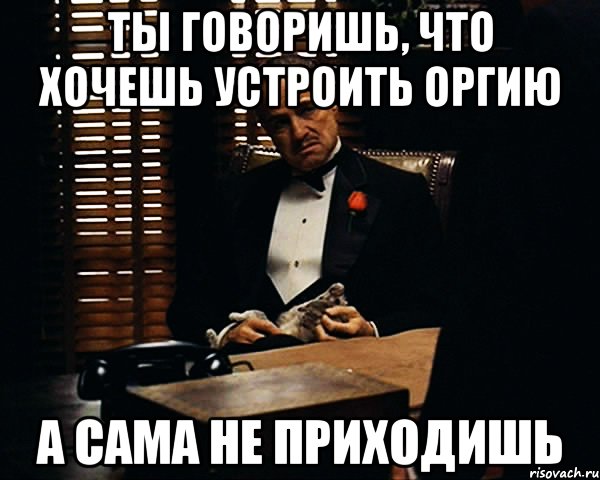 ты говоришь, что хочешь устроить оргию а сама не приходишь, Мем Дон Вито Корлеоне