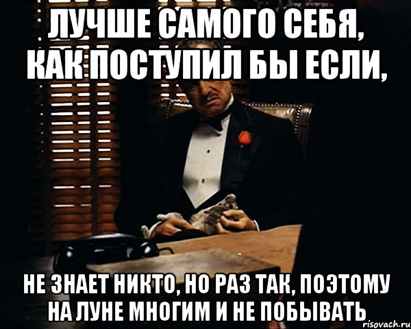 лучше самого себя, как поступил бы если, не знает никто, но раз так, поэтому на Луне многим и не побывать, Мем Дон Вито Корлеоне