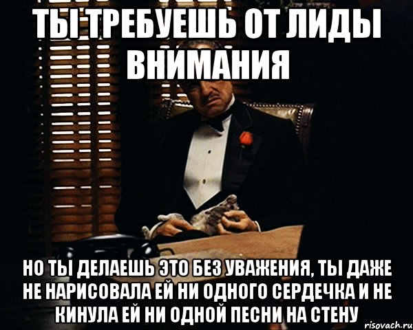 Ты требуешь от Лиды внимания Но ты делаешь это без уважения, ты даже не нарисовала ей ни одного сердечка и не кинула ей ни одной песни на стену, Мем Дон Вито Корлеоне