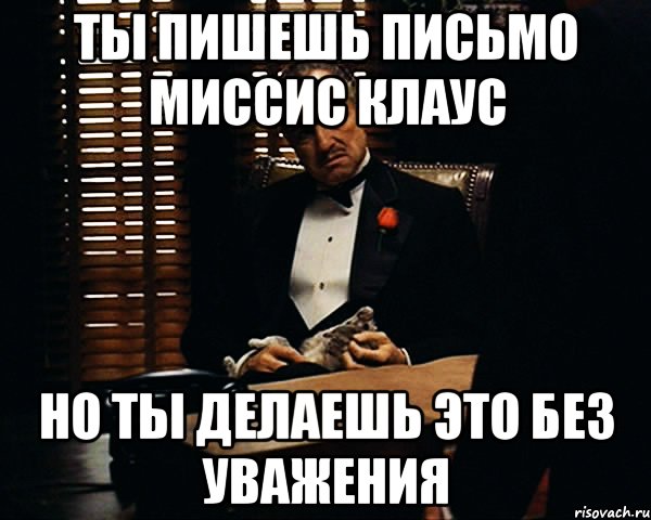 ты пишешь письмо миссис Клаус Но ты делаешь это без уважения, Мем Дон Вито Корлеоне