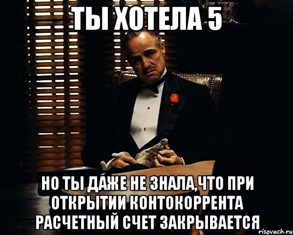 ты хотела 5 но ты даже не знала,что при открытии контокоррента расчетный счет закрывается, Мем Дон Вито Корлеоне