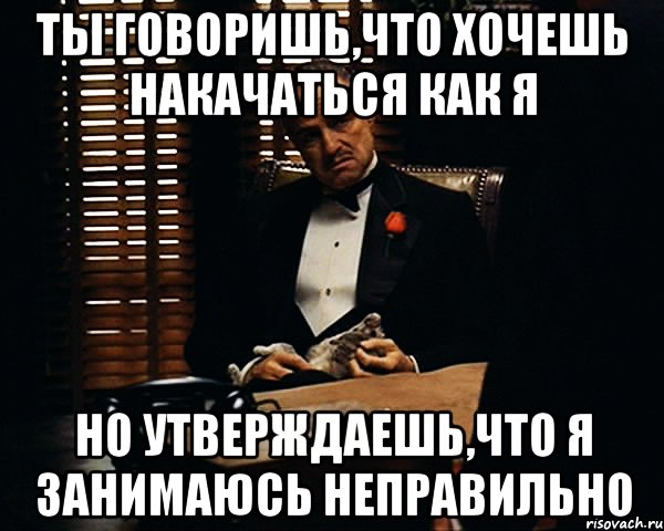 ты говоришь,что хочешь накачаться как я но утверждаешь,что я занимаюсь неправильно, Мем Дон Вито Корлеоне