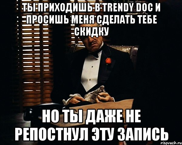 Ты приходишь в Trendy Doc и просишь меня сделать тебе скидку Но ты даже не репостнул эту запись, Мем Дон Вито Корлеоне