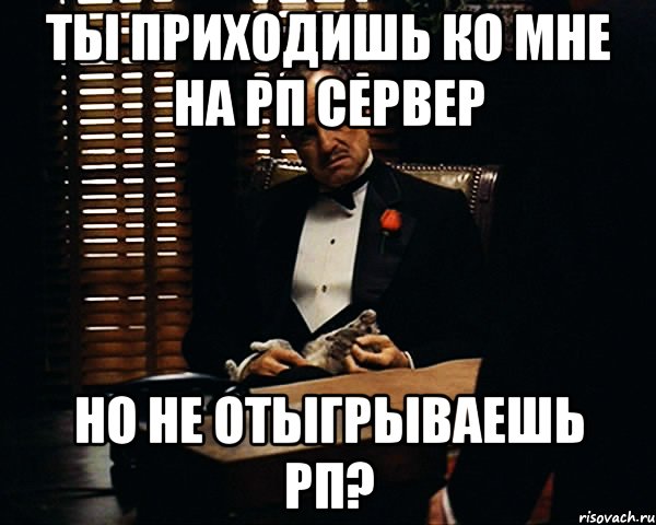 ТЫ ПРИХОДИШЬ КО МНЕ НА РП СЕРВЕР НО НЕ ОТЫГРЫВАЕШЬ РП?, Мем Дон Вито Корлеоне