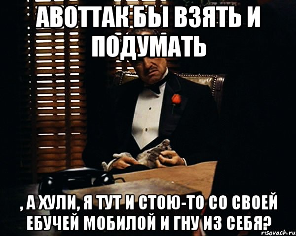 АВОТТАК бы взять и подумать , а хули, я тут и стою-то со своей ебучей мобилой и гну из себя?, Мем Дон Вито Корлеоне