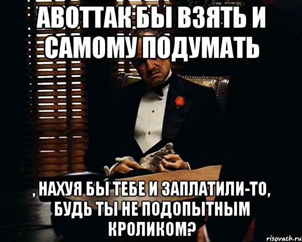 АВОТТАК бы взять и самому подумать , нахуя бы тебе и заплатили-то, будь ты не подопытным кроликом?, Мем Дон Вито Корлеоне