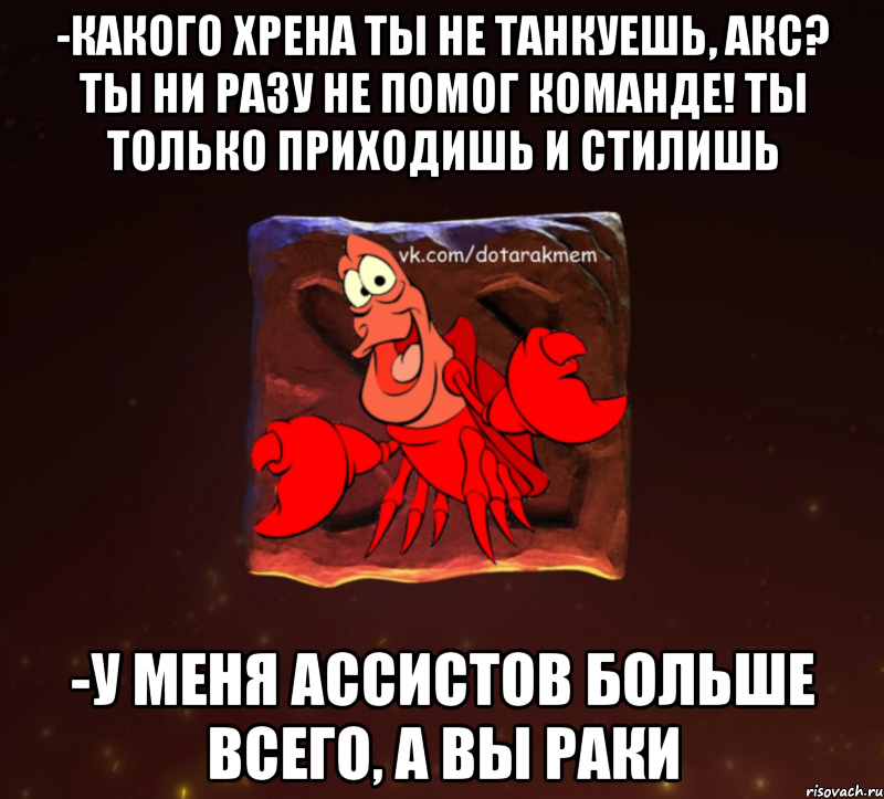 -Какого хрена ты не танкуешь, акс? Ты ни разу не помог команде! Ты только приходишь и стилишь -У меня ассистов больше всего, а вы раки