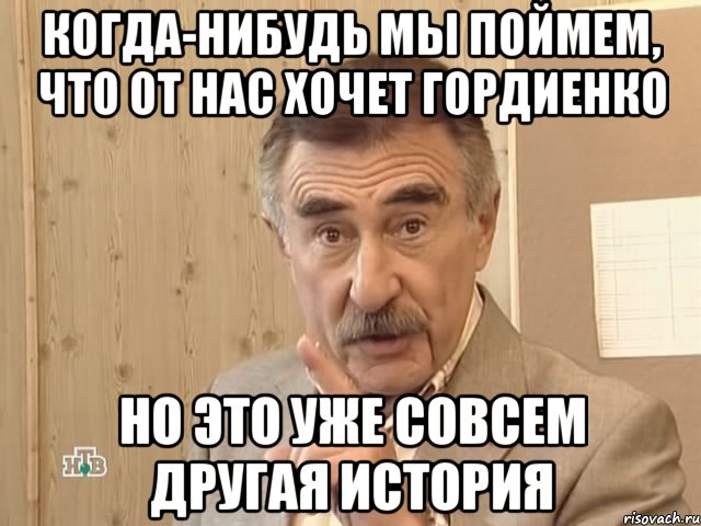 когда-нибудь мы поймем, что от нас хочет Гордиенко но это уже совсем другая история, Мем Каневский (Но это уже совсем другая история)