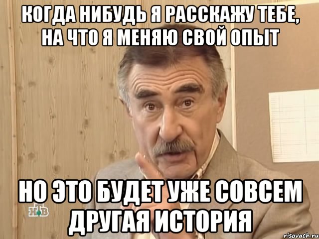 Когда нибудь я расскажу тебе, на что я меняю свой опыт но это будет уже совсем другая история, Мем Каневский (Но это уже совсем другая история)