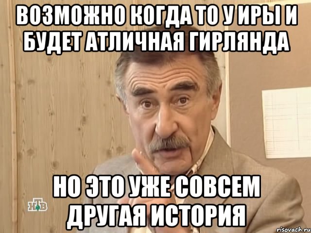 Возможно когда то у Иры и будет атличная гирлянда НО ЭТО УЖЕ СОВСЕМ ДРУГАЯ ИСТОРИЯ, Мем Каневский (Но это уже совсем другая история)