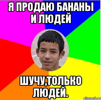 я продаю бананы и людей шучу,только людей.