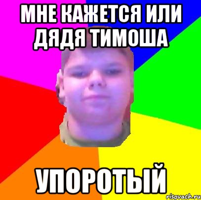 МНЕ КАЖЕТСЯ ИЛИ ДЯДЯ ТИМОША УПОРОТЫЙ