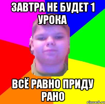 завтра не будет 1 урока всё равно приду рано