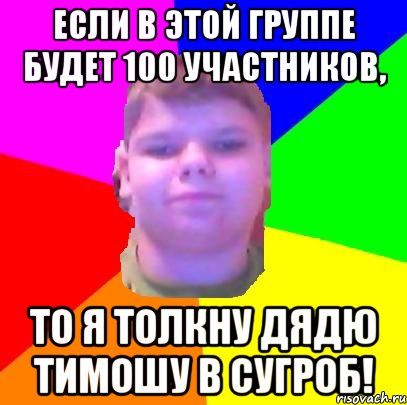 Если в этой группе будет 100 участников, то я толкну дядю тимошу в сугроб!