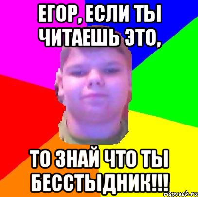 Егор, если ты читаешь это, то знай что ты бесстыдник!!!