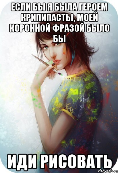 если бы я была героем крипипасты, моей коронной фразой было бы иди рисовать