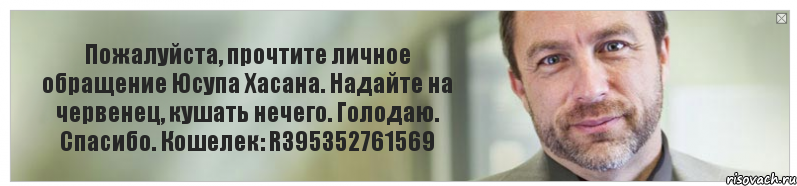 Пожалуйста, прочтите личное обращение Юсупа Хасана. Надайте на червенец, кушать нечего. Голодаю. Спасибо. Кошелек: R395352761569, Комикс Джимми