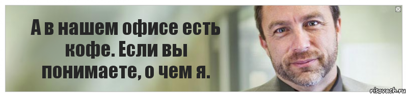 А в нашем офисе есть кофе. Если вы понимаете, о чем я.