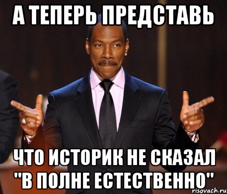 а теперь представь что историк не сказал "в полне естественно", Мем  а теперь представьте