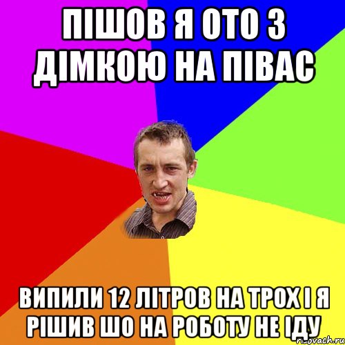 пішов я ото з Дімкою на півас випили 12 літров на трох і я рішив шо на роботу не іду, Мем Чоткий паца