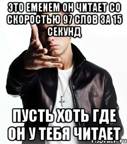 это Emenem он читает со скоростью 97 слов за 15 секунд пусть хоть где он у тебя читает