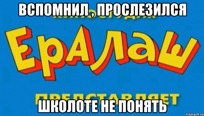 вспомнил , прослезился школоте не понять