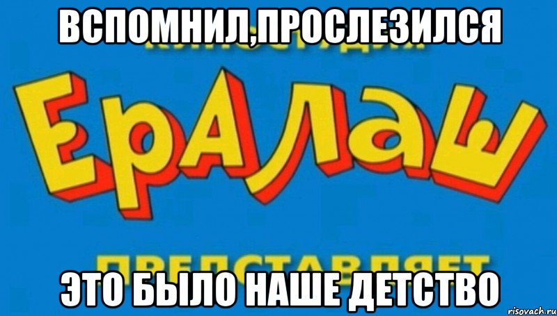 вспомнил,прослезился это было наше детство