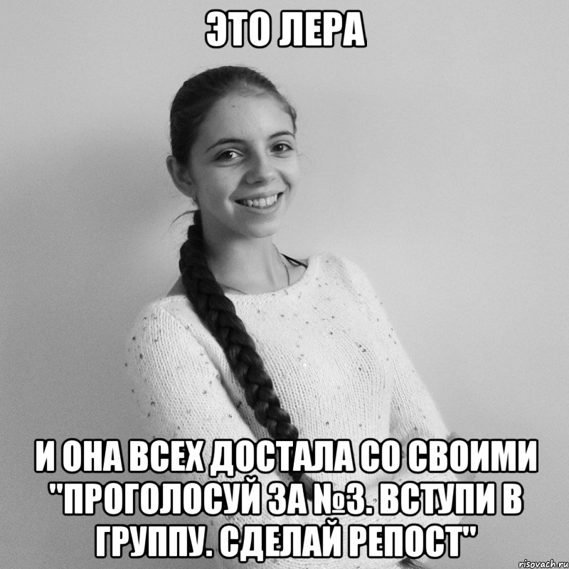 ЭТО ЛЕРА И она всех достала со своими "Проголосуй за №3. Вступи в группу. Сделай репост"