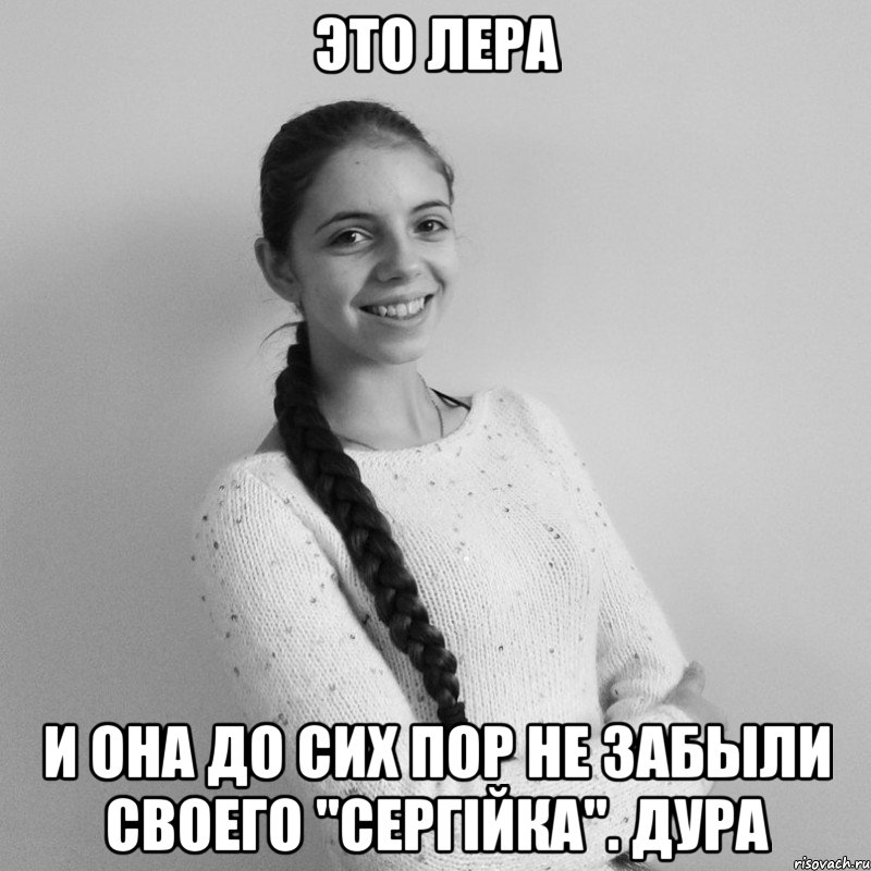 ЭТО ЛЕРА И она до сих пор не забыли своего "Сергійка". Дура