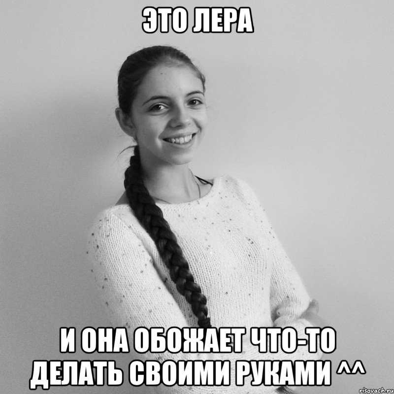 ЭТО ЛЕРА И она обожает что-то делать своими руками ^^