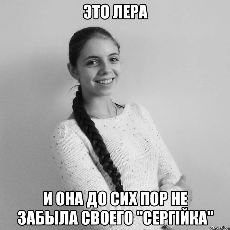 ЭТО ЛЕРА И она до сих пор не забыла своего "Сергійка"