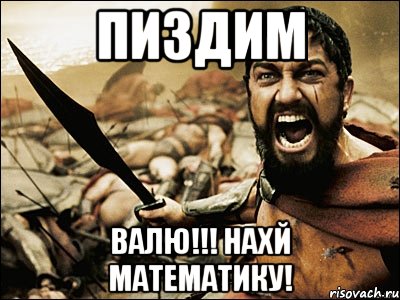 ПИЗДИМ ВАЛЮ!!! НАХЙ МАТЕМАТИКУ!, Мем Это Спарта