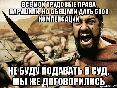 Все мои трудовые права нарушили, но обещали дать 5000 компенсации не буду подавать в суд, мы же договорились, Мем Это Спарта