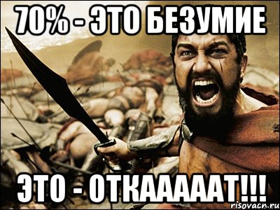 70% - это безумие ЭТО - ОТКАААААТ!!!, Мем Это Спарта