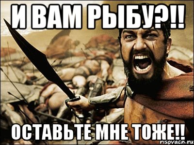 И ВАМ РЫБУ?!! ОСТАВЬТЕ МНЕ ТОЖЕ!!, Мем Это Спарта