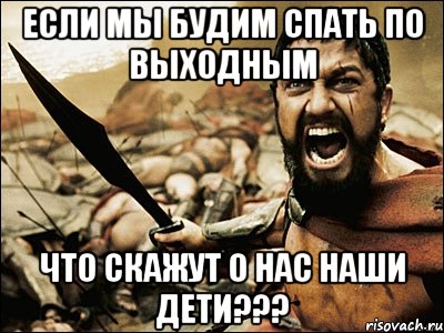 если мы будим спать по выходным что скажут о нас наши дети???, Мем Это Спарта