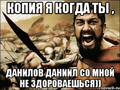 Копия я когда ты , Данилов Даниил со мной не здороваешься)), Мем Это Спарта