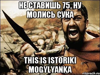 Не ставишь 75, ну молись сука THIS IS ISTORIKI MOGYLYANKA, Мем Это Спарта