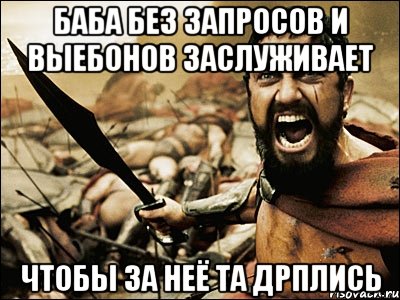 баба без запросов и выебонов заслуживает чтобы за неё та дрплись, Мем Это Спарта