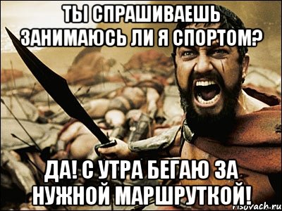 Ты спрашиваешь занимаюсь ли я спортом? Да! С утра бегаю за нужной маршруткой!, Мем Это Спарта